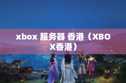 xbox 服務(wù)器 香港（XBOX香港）