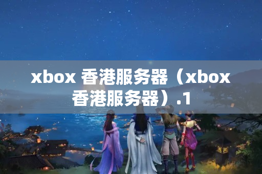 xbox 香港服務器（xbox香港服務器）