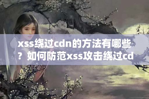 xss繞過(guò)cdn的方法有哪些？如何防范xss攻擊繞過(guò)cdn？