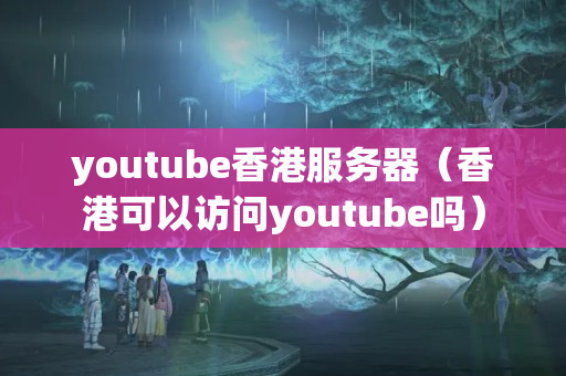 youtube香港服務器（香港可以訪問youtube嗎）