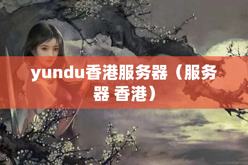 yundu香港服務(wù)器（服務(wù)器 香港）